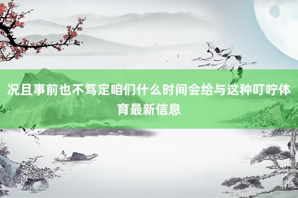 况且事前也不笃定咱们什么时间会给与这种叮咛体育最新信息