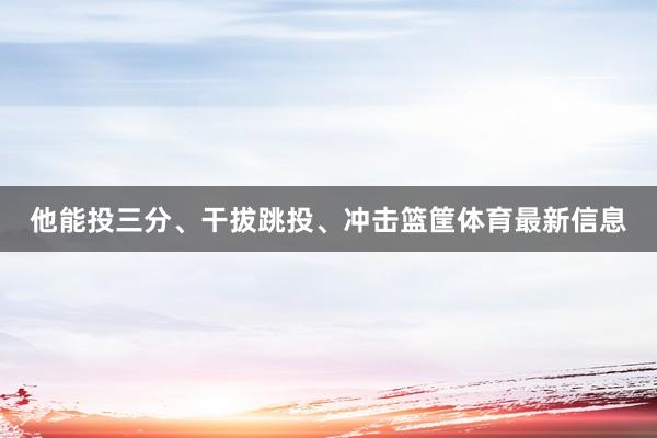 他能投三分、干拔跳投、冲击篮筐体育最新信息