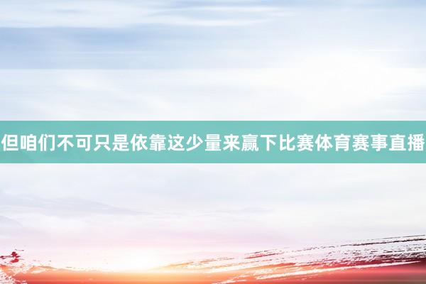 但咱们不可只是依靠这少量来赢下比赛体育赛事直播