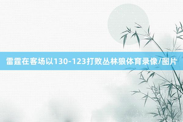 雷霆在客场以130-123打败丛林狼体育录像/图片