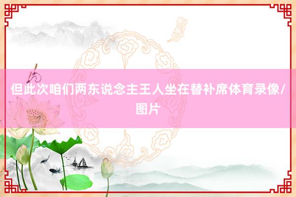 但此次咱们两东说念主王人坐在替补席体育录像/图片
