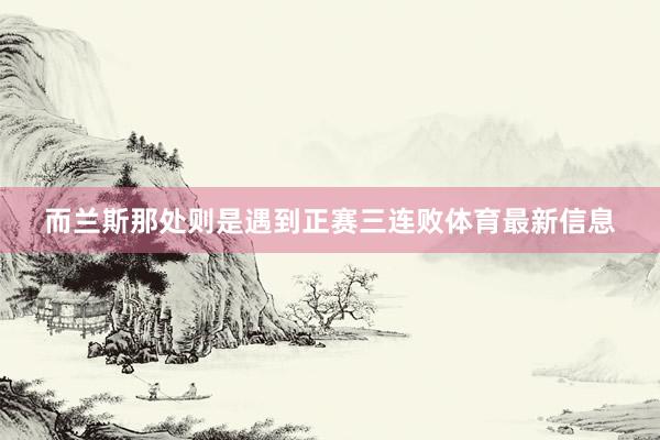 而兰斯那处则是遇到正赛三连败体育最新信息