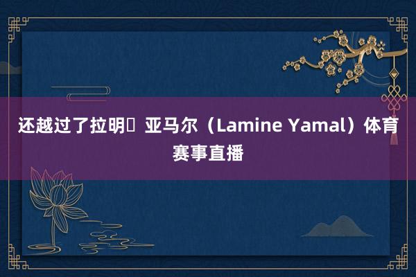 还越过了拉明・亚马尔（Lamine Yamal）体育赛事直播