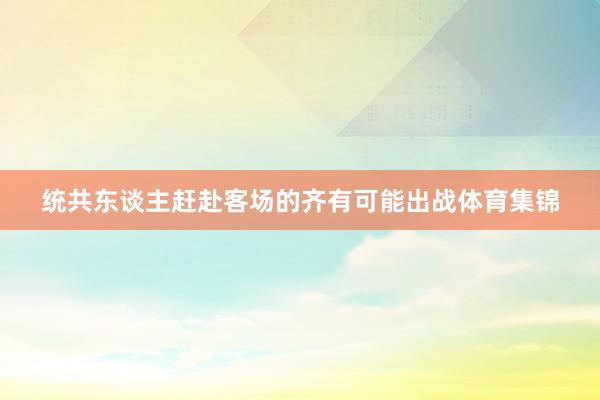 统共东谈主赶赴客场的齐有可能出战体育集锦