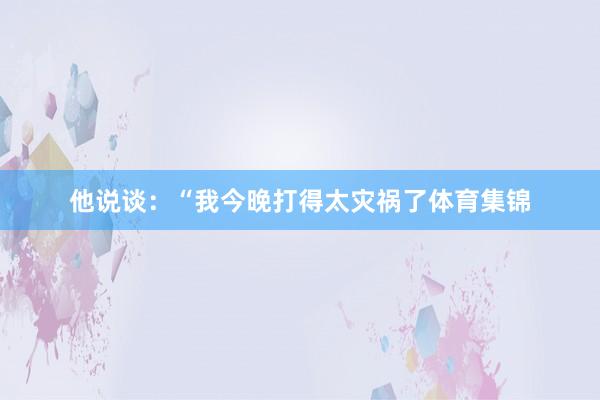 他说谈：“我今晚打得太灾祸了体育集锦