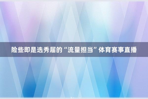 险些即是选秀届的“流量担当”体育赛事直播