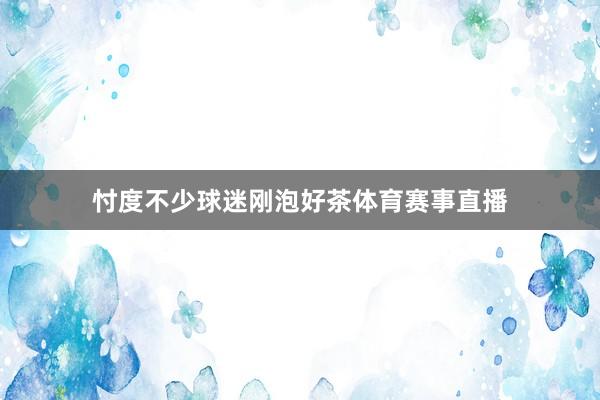忖度不少球迷刚泡好茶体育赛事直播