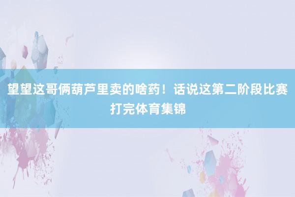 望望这哥俩葫芦里卖的啥药！话说这第二阶段比赛打完体育集锦