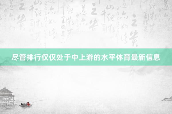 尽管排行仅仅处于中上游的水平体育最新信息