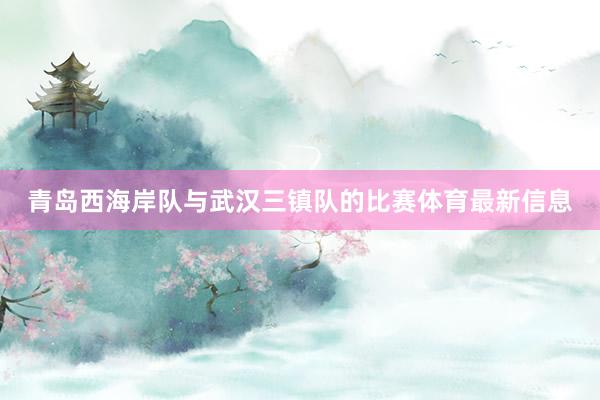 青岛西海岸队与武汉三镇队的比赛体育最新信息