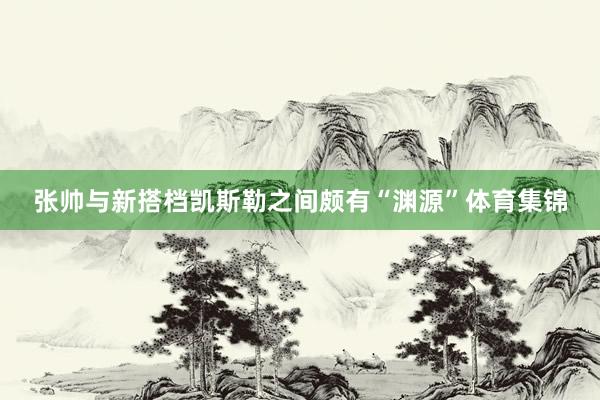 张帅与新搭档凯斯勒之间颇有“渊源”体育集锦