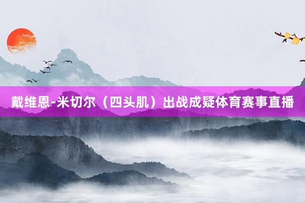 戴维恩-米切尔（四头肌）出战成疑体育赛事直播