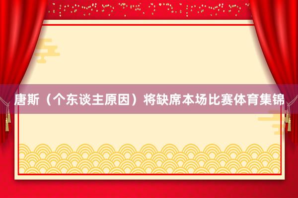 唐斯（个东谈主原因）将缺席本场比赛体育集锦