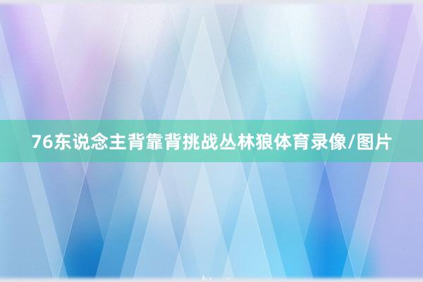 76东说念主背靠背挑战丛林狼体育录像/图片