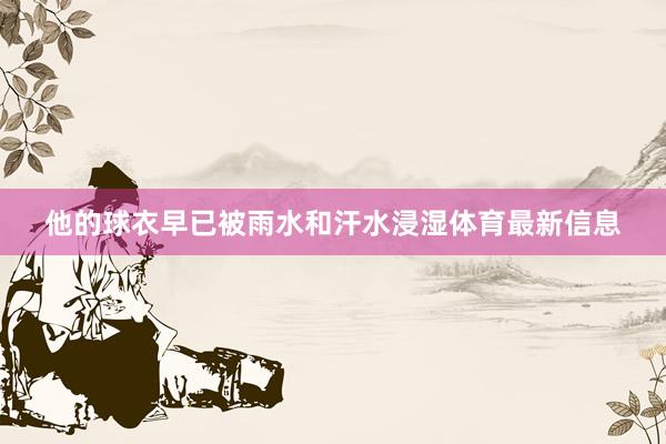 他的球衣早已被雨水和汗水浸湿体育最新信息