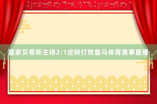 皇家贝蒂斯主场2:1逆转打败皇马体育赛事直播