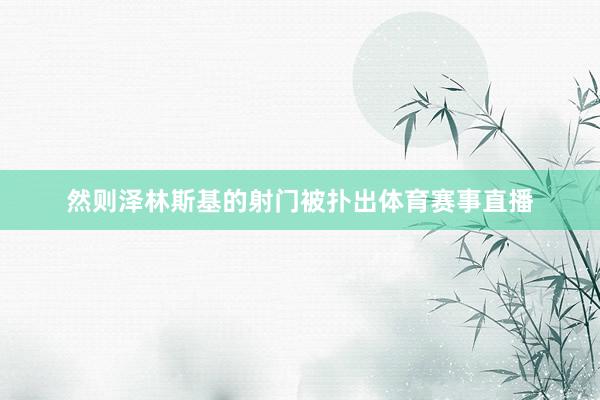 然则泽林斯基的射门被扑出体育赛事直播