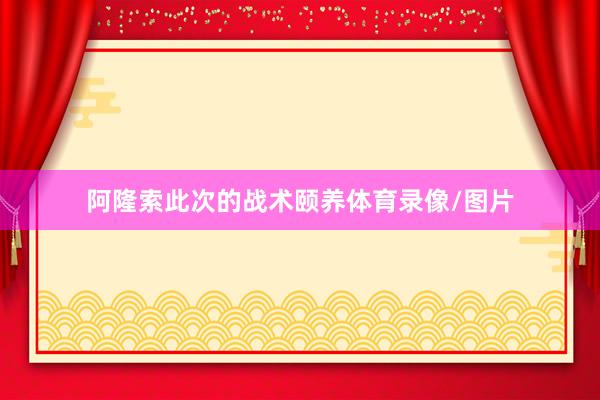 阿隆索此次的战术颐养体育录像/图片