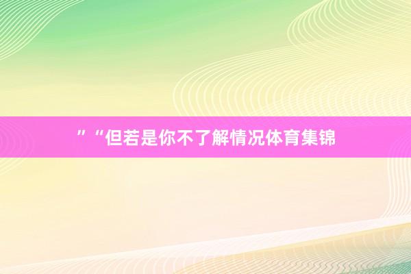 ”“但若是你不了解情况体育集锦