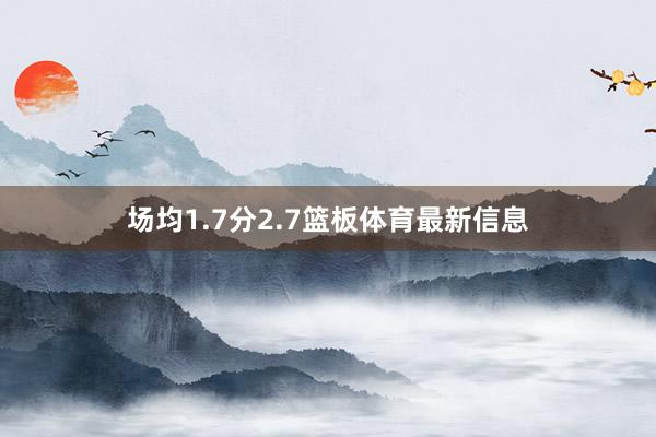 场均1.7分2.7篮板体育最新信息