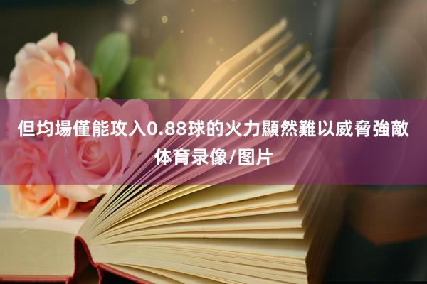 但均場僅能攻入0.88球的火力顯然難以威脅強敵体育录像/图片