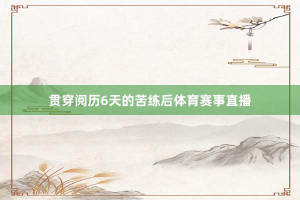 贯穿阅历6天的苦练后体育赛事直播