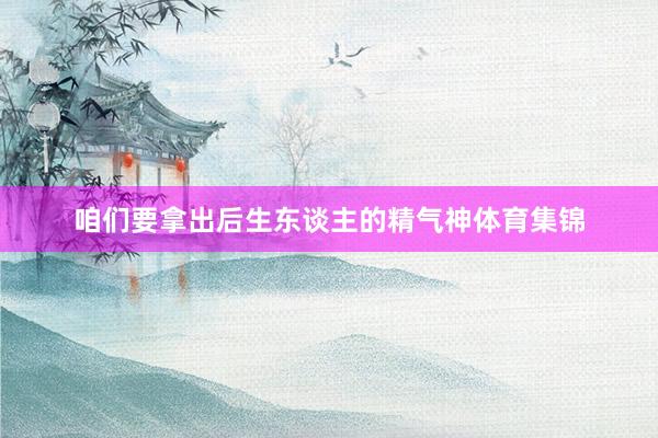 咱们要拿出后生东谈主的精气神体育集锦