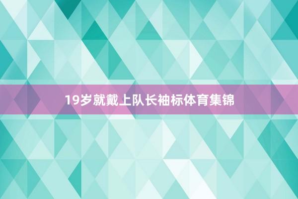 19岁就戴上队长袖标体育集锦